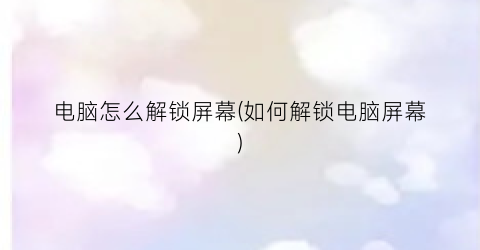 电脑怎么解锁屏幕(如何解锁电脑屏幕)