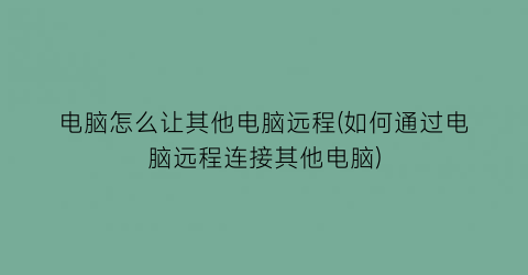 电脑怎么让其他电脑远程(如何通过电脑远程连接其他电脑)