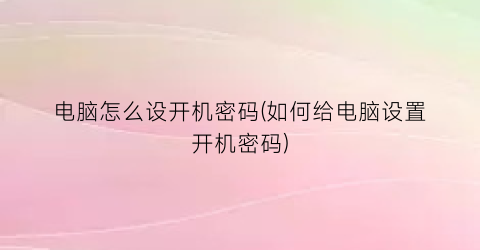 “电脑怎么设开机密码(如何给电脑设置开机密码)