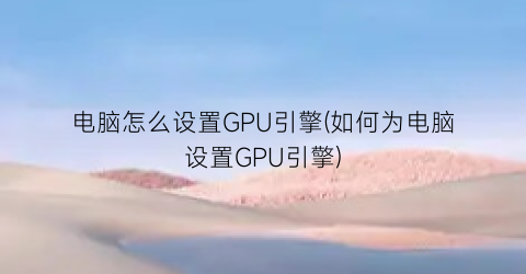 电脑怎么设置GPU引擎(如何为电脑设置GPU引擎)