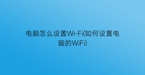 电脑怎么设置Wi-Fi(如何设置电脑的WiFi)