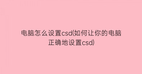 电脑怎么设置csd(如何让你的电脑正确地设置csd)