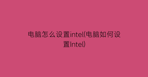 电脑怎么设置intel(电脑如何设置Intel)