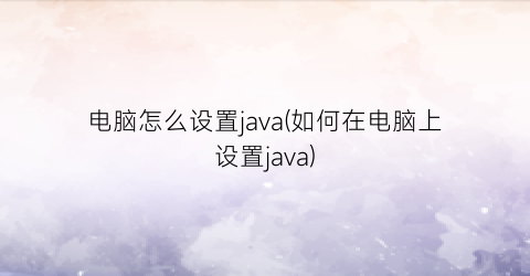 “电脑怎么设置java(如何在电脑上设置java)