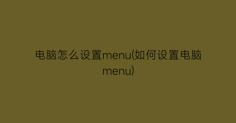 “电脑怎么设置menu(如何设置电脑menu)