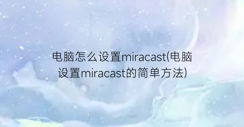 电脑怎么设置miracast(电脑设置miracast的简单方法)