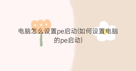 电脑怎么设置pe启动(如何设置电脑的pe启动)