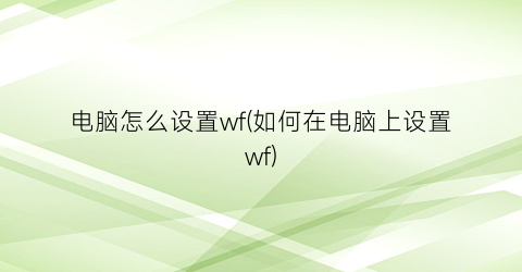 “电脑怎么设置wf(如何在电脑上设置wf)