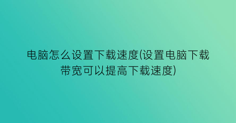 “电脑怎么设置下载速度(设置电脑下载带宽可以提高下载速度)