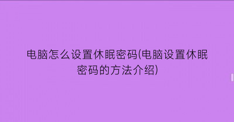 电脑怎么设置休眠密码(电脑设置休眠密码的方法介绍)