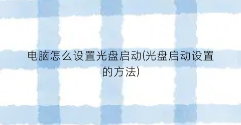 “电脑怎么设置光盘启动(光盘启动设置的方法)