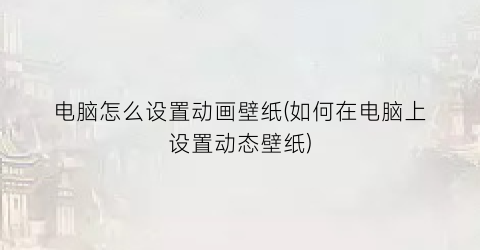 “电脑怎么设置动画壁纸(如何在电脑上设置动态壁纸)