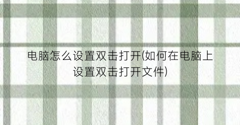 电脑怎么设置双击打开(如何在电脑上设置双击打开文件)