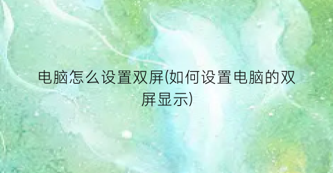 “电脑怎么设置双屏(如何设置电脑的双屏显示)