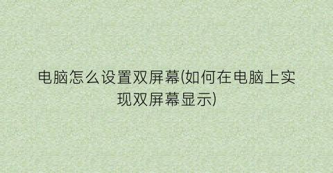 “电脑怎么设置双屏幕(如何在电脑上实现双屏幕显示)