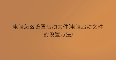 “电脑怎么设置启动文件(电脑启动文件的设置方法)