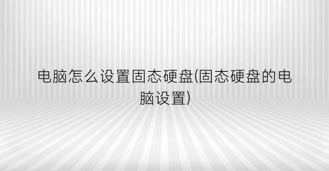 “电脑怎么设置固态硬盘(固态硬盘的电脑设置)