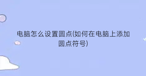 电脑怎么设置圆点(如何在电脑上添加圆点符号)