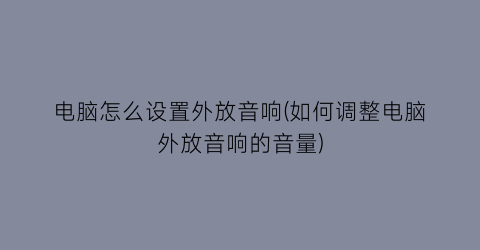 电脑怎么设置外放音响(如何调整电脑外放音响的音量)