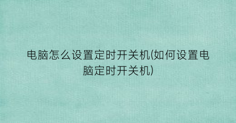 电脑怎么设置定时开关机(如何设置电脑定时开关机)