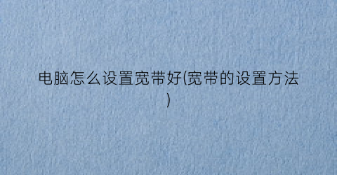 “电脑怎么设置宽带好(宽带的设置方法)