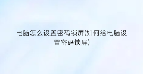 电脑怎么设置密码锁屏(如何给电脑设置密码锁屏)