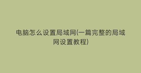 电脑怎么设置局域网(一篇完整的局域网设置教程)