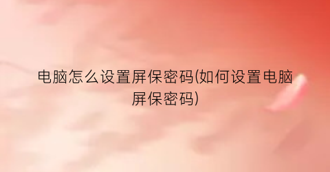 “电脑怎么设置屏保密码(如何设置电脑屏保密码)