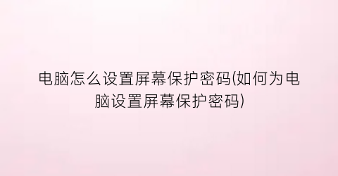 电脑怎么设置屏幕保护密码(如何为电脑设置屏幕保护密码)