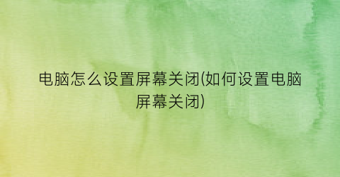 电脑怎么设置屏幕关闭(如何设置电脑屏幕关闭)