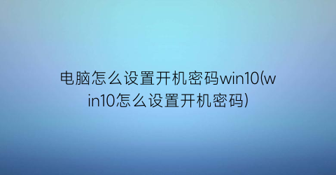 电脑怎么设置开机密码win10(win10怎么设置开机密码)
