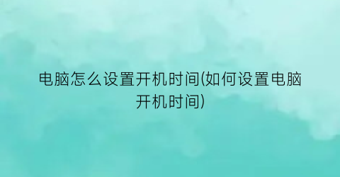 电脑怎么设置开机时间(如何设置电脑开机时间)