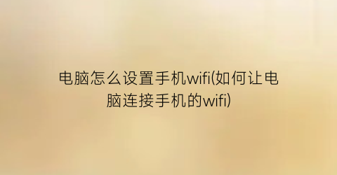 电脑怎么设置手机wifi(如何让电脑连接手机的wifi)