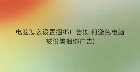 电脑怎么设置捆绑广告(如何避免电脑被设置捆绑广告)