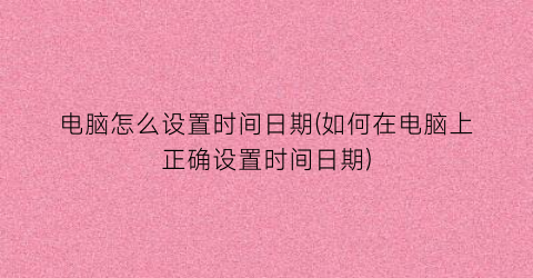 电脑怎么设置时间日期(如何在电脑上正确设置时间日期)