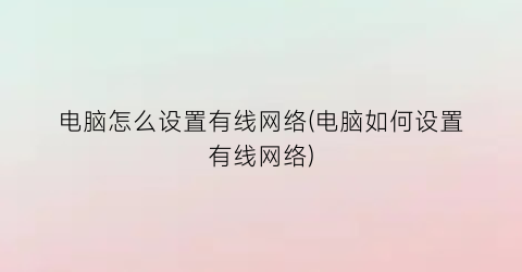 电脑怎么设置有线网络(电脑如何设置有线网络)