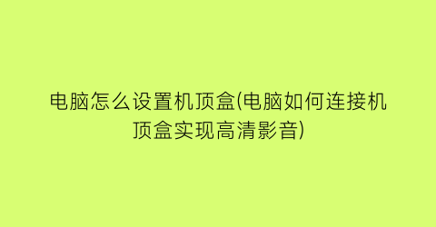 电脑怎么设置机顶盒(电脑如何连接机顶盒实现高清影音)