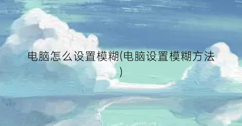 电脑怎么设置模糊(电脑设置模糊方法)