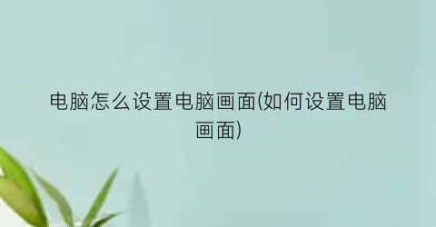 “电脑怎么设置电脑画面(如何设置电脑画面)