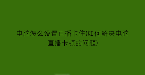 电脑怎么设置直播卡住(如何解决电脑直播卡顿的问题)