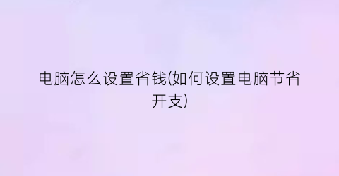 “电脑怎么设置省钱(如何设置电脑节省开支)