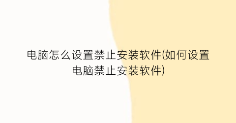 电脑怎么设置禁止安装软件(如何设置电脑禁止安装软件)