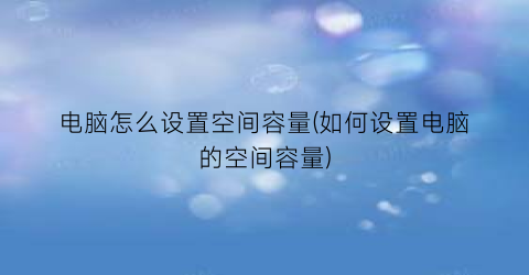 “电脑怎么设置空间容量(如何设置电脑的空间容量)