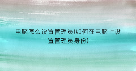 电脑怎么设置管理员(如何在电脑上设置管理员身份)