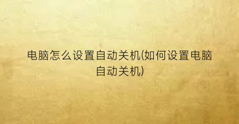 电脑怎么设置自动关机(如何设置电脑自动关机)