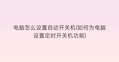 “电脑怎么设置自动开关机(如何为电脑设置定时开关机功能)