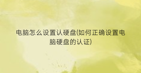 “电脑怎么设置认硬盘(如何正确设置电脑硬盘的认证)