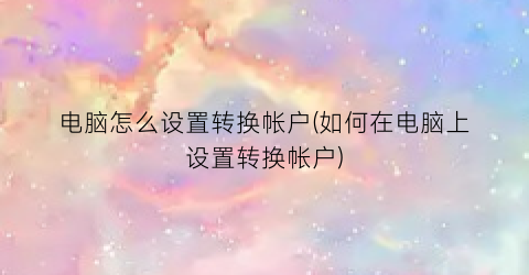 “电脑怎么设置转换帐户(如何在电脑上设置转换帐户)