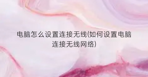 电脑怎么设置连接无线(如何设置电脑连接无线网络)