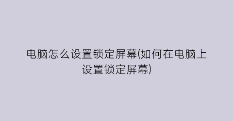 电脑怎么设置锁定屏幕(如何在电脑上设置锁定屏幕)